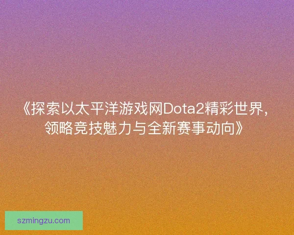 《探索以太平洋游戏网Dota2精彩世界，领略竞技魅力与全新赛事动向》