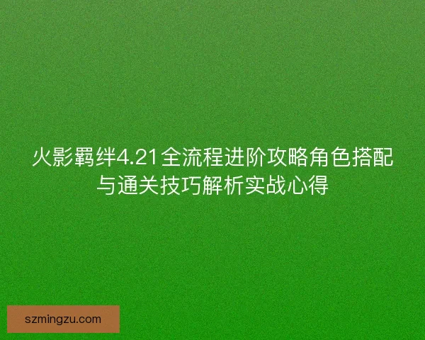 火影羁绊4.21全流程进阶攻略角色搭配与通关技巧解析实战心得