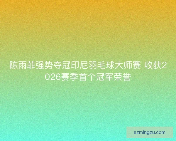 陈雨菲强势夺冠印尼羽毛球大师赛 收获2026赛季首个冠军荣誉
