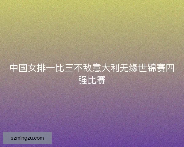 中国女排一比三不敌意大利无缘世锦赛四强比赛
